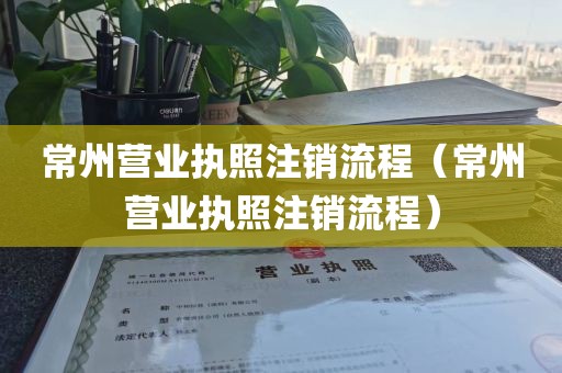 常州营业执照注销流程（常州营业执照注销流程）