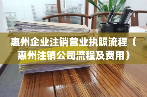 惠州企业注销营业执照流程（惠州注销公司流程及费用）