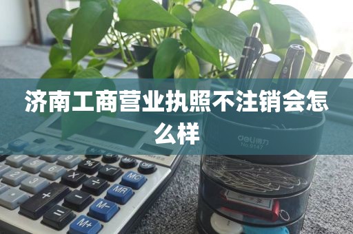 济南工商营业执照不注销会怎么样