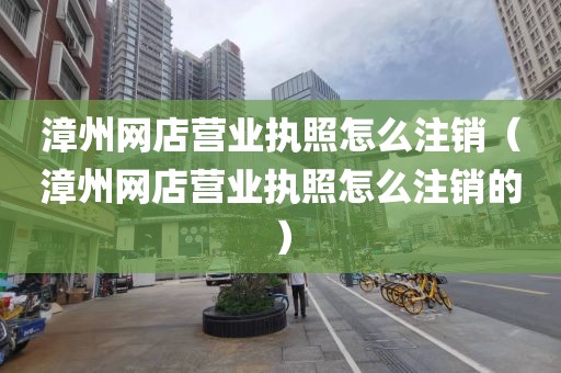 漳州网店营业执照怎么注销（漳州网店营业执照怎么注销的）