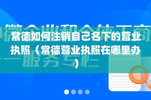 常德如何注销自己名下的营业执照（常德营业执照在哪里办）