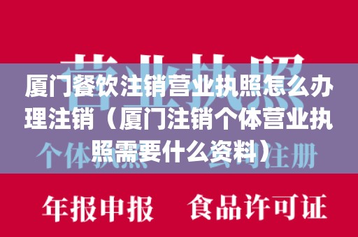 厦门餐饮注销营业执照怎么办理注销(厦门注销个体营业执照需要什么资料)