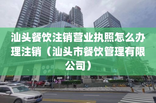 汕头餐饮注销营业执照怎么办理注销（汕头市餐饮管理有限公司）