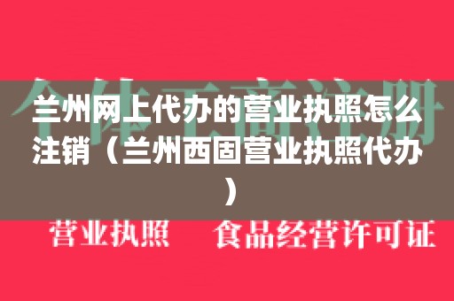 兰州网上代办的营业执照怎么注销（兰州西固营业执照代办）