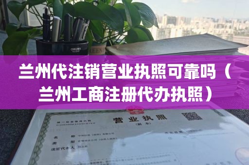 兰州代注销营业执照可靠吗（兰州工商注册代办执照）