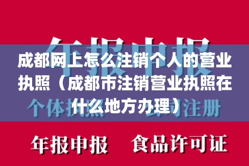 成都网上怎么注销个人的营业执照（成都市注销营业执照在什么地方办理）
