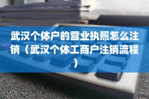 武汉个体户的营业执照怎么注销（武汉个体工商户注销流程）