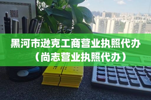 黑河市逊克工商营业执照代办（尚志营业执照代办）