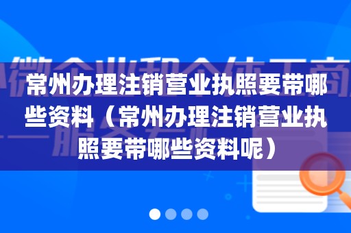常州办理注销营业执照要带哪些资料（常州办理注销营业执照要带哪些资料呢）