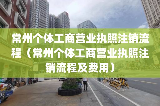 常州个体工商营业执照注销流程(常州个体工商营业执照注销流程及费用)