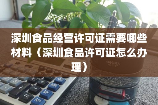 深圳食品经营许可证需要哪些材料（深圳食品许可证怎么办理）