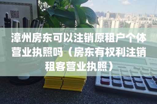 漳州房东可以注销原租户个体营业执照吗（房东有权利注销租客营业执照）
