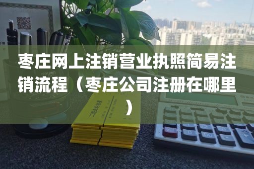 枣庄网上注销营业执照简易注销流程（枣庄公司注册在哪里）