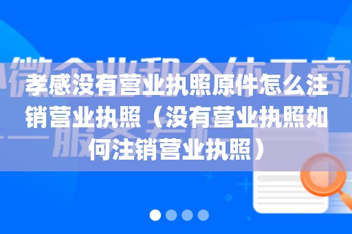 孝感没有营业执照原件怎么注销营业执照（没有营业执照如何注销营业执照）