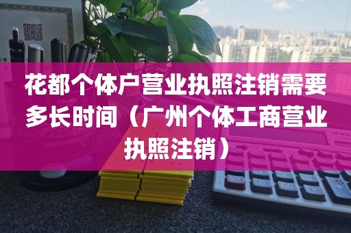 花都个体户营业执照注销需要多长时间(广州个体工商营业执照注销)