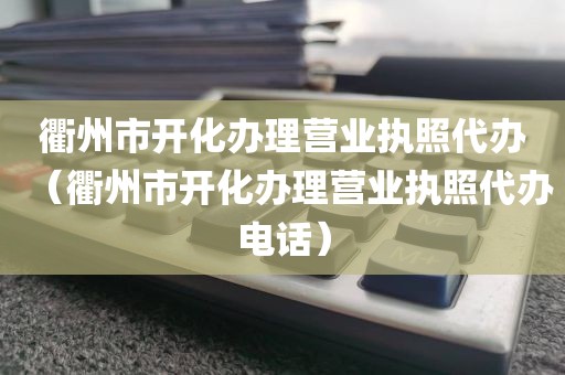 衢州市开化办理营业执照代办（衢州市开化办理营业执照代办电话）