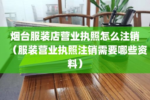 烟台服装店营业执照怎么注销（服装营业执照注销需要哪些资料）