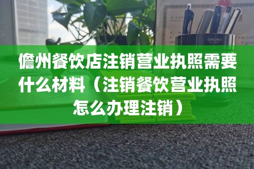 儋州餐饮店注销营业执照需要什么材料（注销餐饮营业执照怎么办理注销）