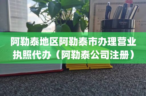 阿勒泰地区阿勒泰市办理营业执照代办（阿勒泰公司注册）