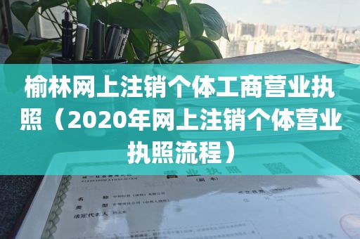 榆林网上注销个体工商营业执照（2020年网上注销个体营业执照流程）