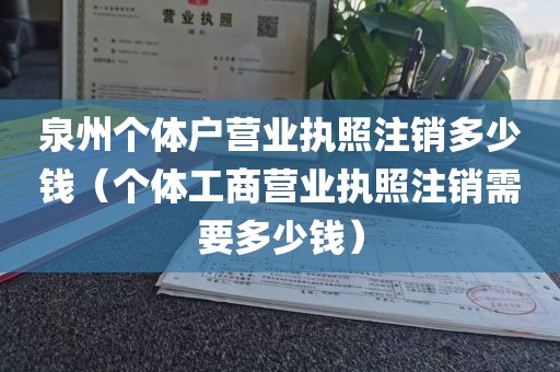 泉州个体户营业执照注销多少钱(个体工商营业执照注销需要多少钱)