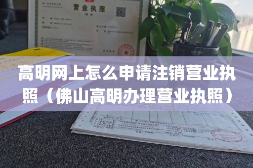 高明网上怎么申请注销营业执照（佛山高明办理营业执照）