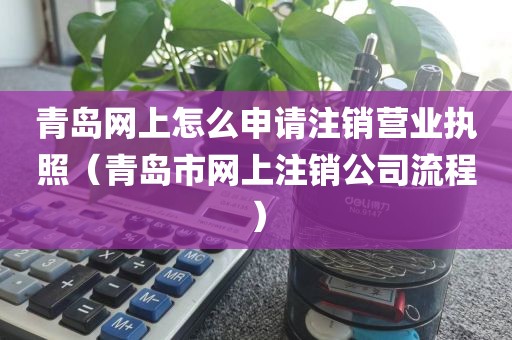 青岛网上怎么申请注销营业执照（青岛市网上注销公司流程）