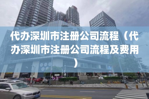 代办深圳市注册公司流程（代办深圳市注册公司流程及费用）