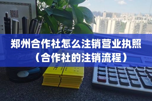 郑州合作社怎么注销营业执照（合作社的注销流程）
