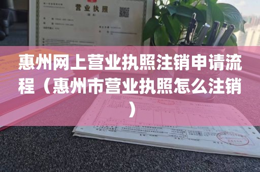 惠州网上营业执照注销申请流程（惠州市营业执照怎么注销）