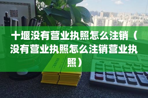 十堰没有营业执照怎么注销（没有营业执照怎么注销营业执照）