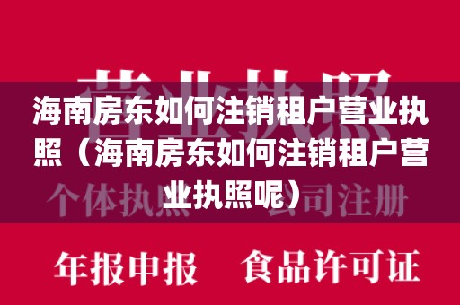 海南房东如何注销租户营业执照（海南房东如何注销租户营业执照呢）