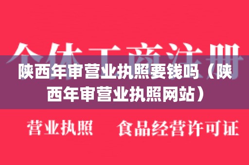 陕西年审营业执照要钱吗（陕西年审营业执照网站）