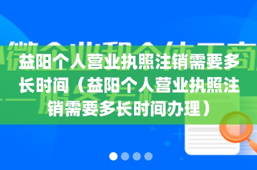 益阳个人营业执照注销需要多长时间（益阳个人营业执照注销需要多长时间办理）