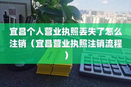 宜昌个人营业执照丢失了怎么注销（宜昌营业执照注销流程）