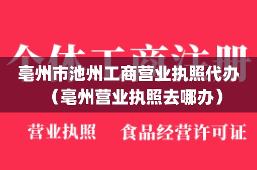亳州市池州工商营业执照代办（亳州营业执照去哪办）