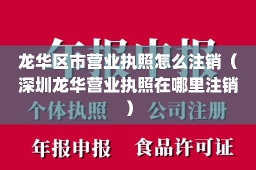 龙华区市营业执照怎么注销(深圳龙华营业执照在哪里注销)