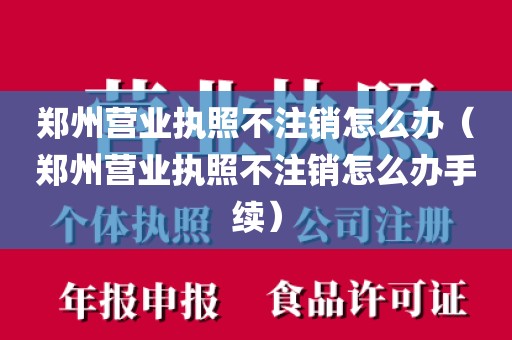 郑州营业执照不注销怎么办（郑州营业执照不注销怎么办手续）