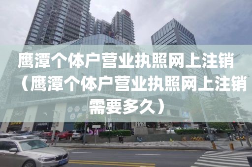 鹰潭个体户营业执照网上注销（鹰潭个体户营业执照网上注销需要多久）