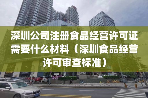 深圳公司注册食品经营许可证需要什么材料(深圳食品经营许可审查标准)