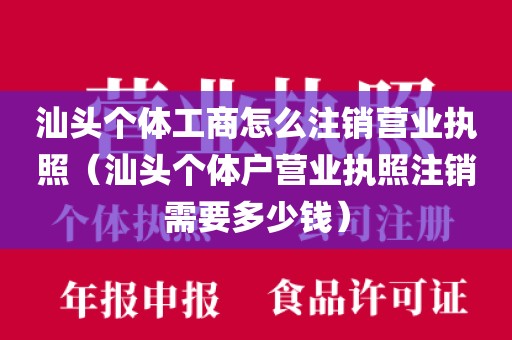 汕头个体工商怎么注销营业执照（汕头个体户营业执照注销需要多少钱）