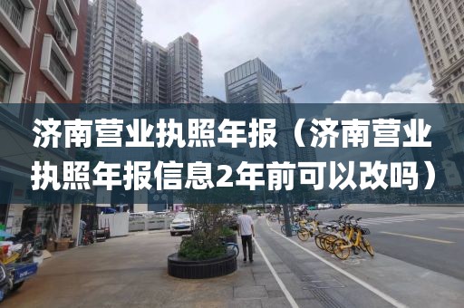济南营业执照年报（济南营业执照年报信息2年前可以改吗）