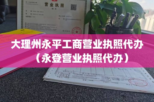 大理州永平工商营业执照代办（永登营业执照代办）