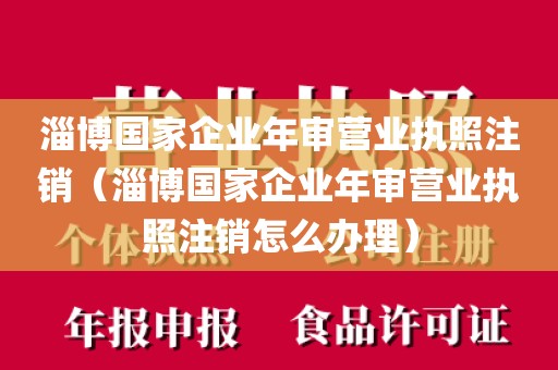 淄博国家企业年审营业执照注销（淄博国家企业年审营业执照注销怎么办理）
