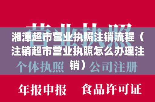 湘潭超市营业执照注销流程（注销超市营业执照怎么办理注销）