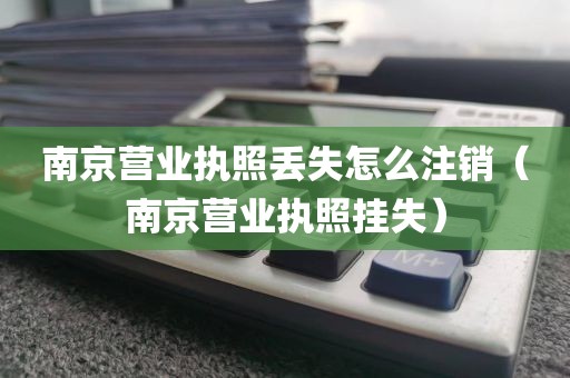 南京营业执照丢失怎么注销（南京营业执照挂失）