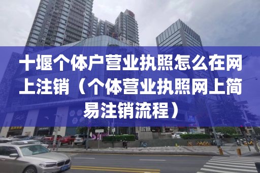 十堰个体户营业执照怎么在网上注销（个体营业执照网上简易注销流程）
