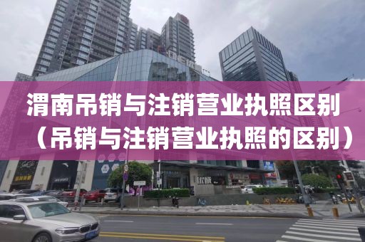 渭南吊销与注销营业执照区别（吊销与注销营业执照的区别）