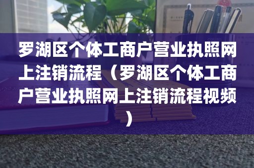 罗湖区个体工商户营业执照网上注销流程（罗湖区个体工商户营业执照网上注销流程视频）