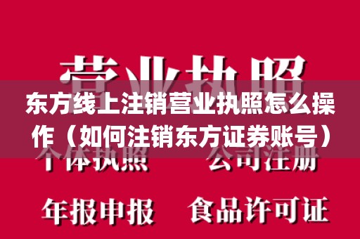 东方线上注销营业执照怎么操作（如何注销东方证券账号）